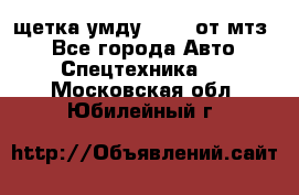 щетка умду-80.82 от мтз  - Все города Авто » Спецтехника   . Московская обл.,Юбилейный г.